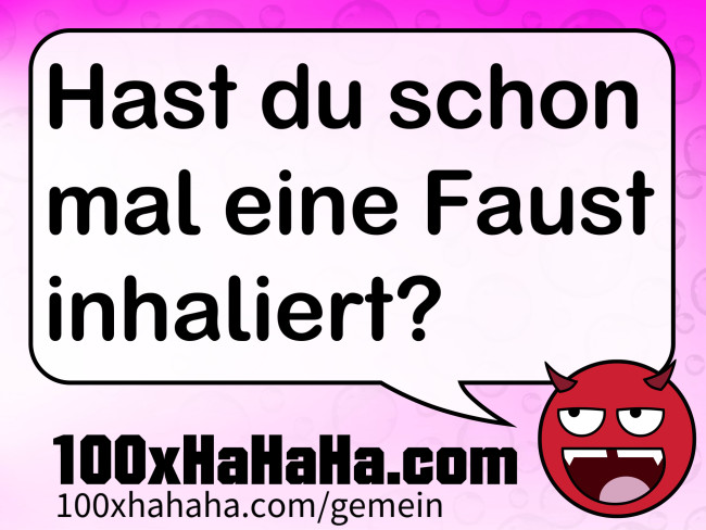 Hast du schon mal eine Faust inhaliert?