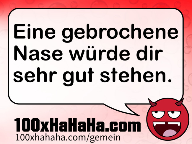 Eine gebrochene Nase wuerde dir sehr gut stehen