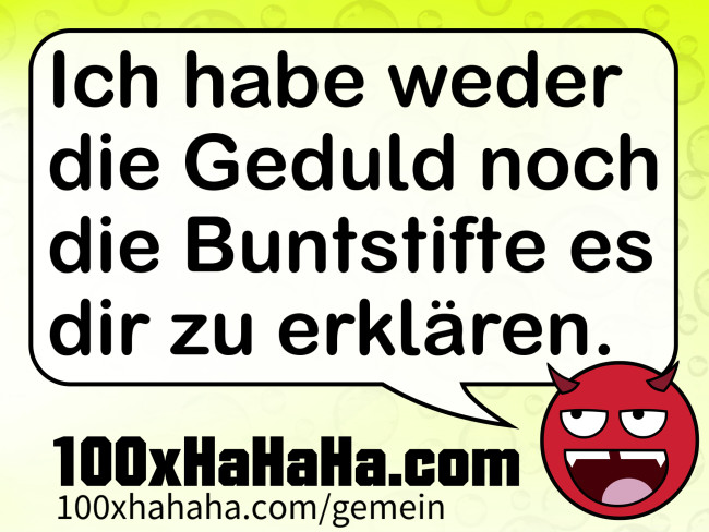 Ich habe weder die Geduld noch die Buntstifte es dir zu erklaeren