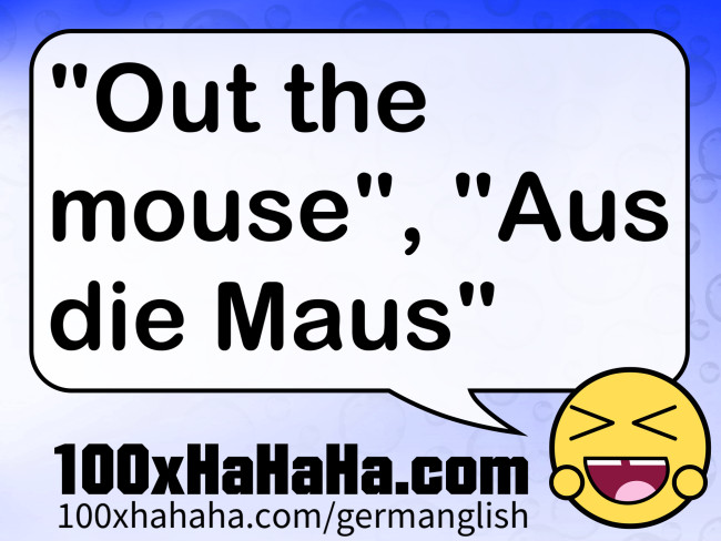 "Out the mouse", "Aus die Maus"