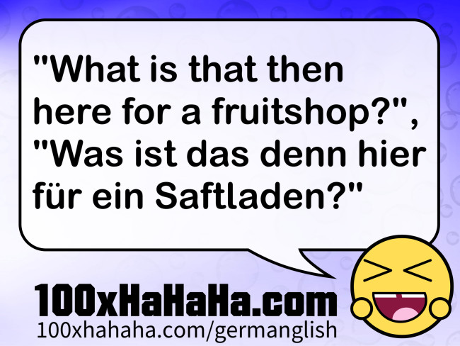 "What is that then here for a fruitshop?", "Was ist das denn hier fuer ein Saftladen?"