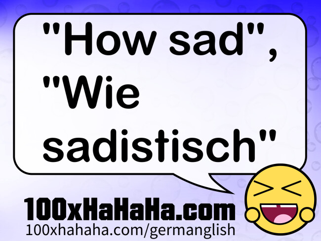 "How sad", "Wie sadistisch"