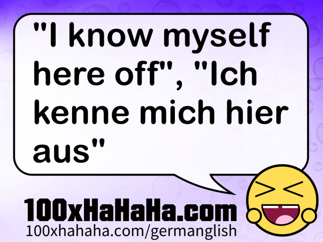 "I know myself here off", "Ich kenne mich hier aus"