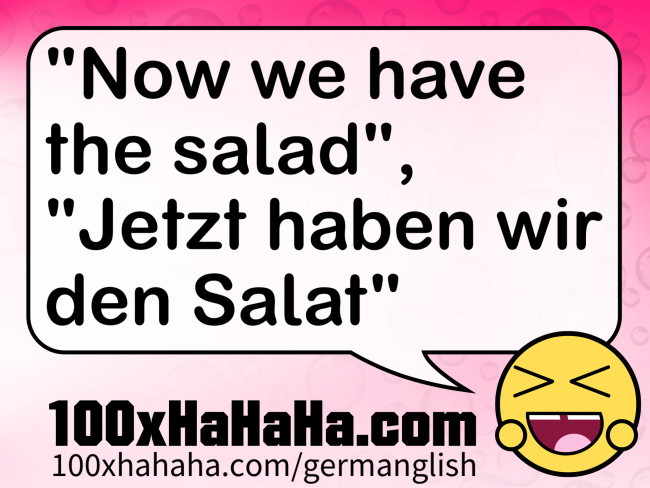 "Now we have the salad", "Jetzt haben wir den Salat"