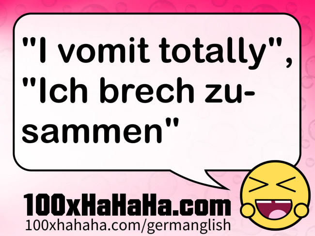 "I vomit totally", "Ich brech zusammen"