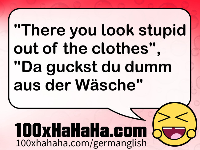 "There you look stupid out of the clothes", "Da guckst du dumm aus der Waesche"