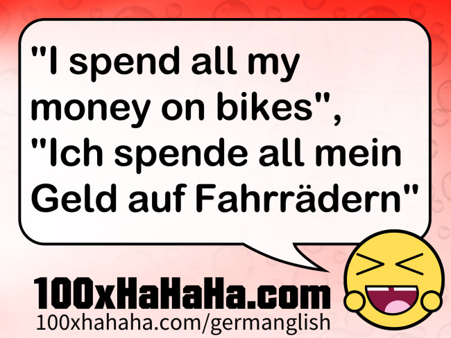"I spend all my money on bikes", "Ich spende all mein Geld auf Fahrraedern"