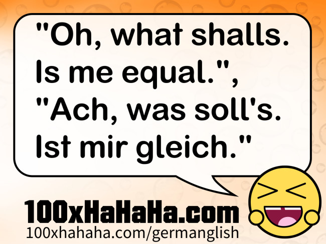 "Oh, what shalls. Is me equal.", "Ach, was soll's. Ist mir gleich."