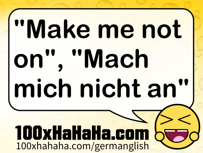 "Make me not on", "Mach mich nicht an"