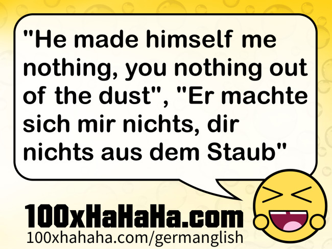 "He made himself me nothing, you nothing out of the dust", "Er machte sich mir nichts, dir nichts aus dem Staub"