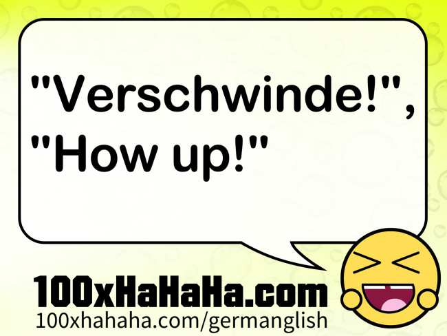 "Verschwinde!", "How up!"