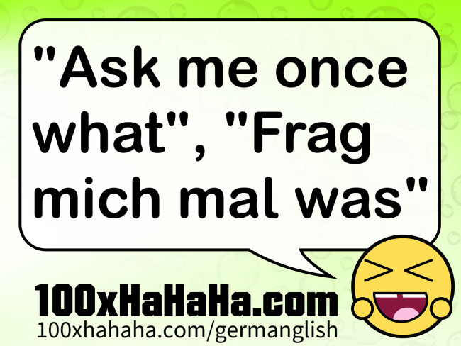 "Ask me once what", "Frag mich mal was"