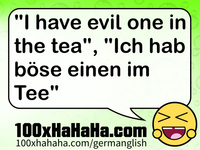 "I have evil one in the tea", "Ich hab boese einen im Tee"