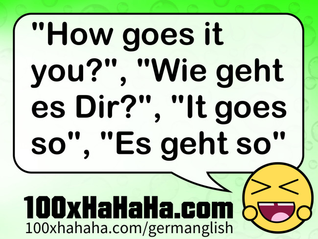 "How goes it you?", "Wie geht es Dir?", "It goes so", "Es geht so"