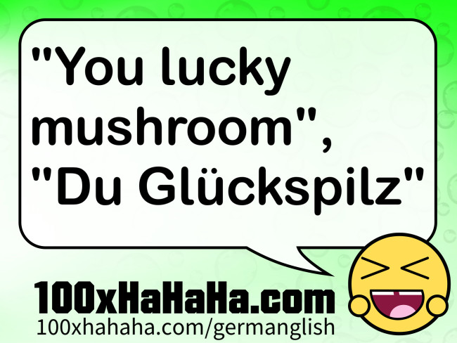 "You lucky mushroom", "Du Glueckspilz"