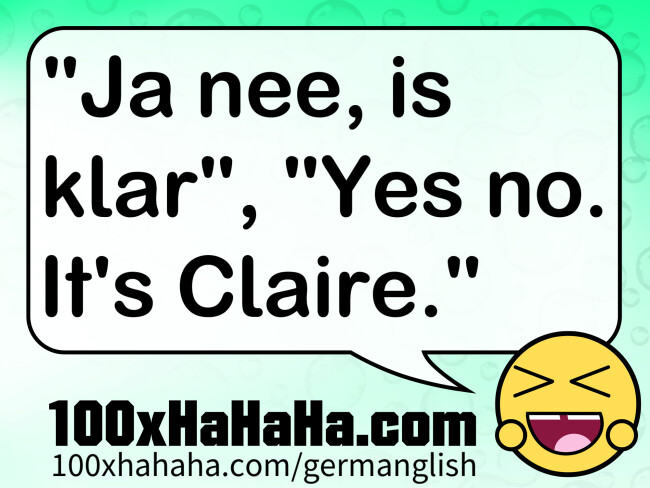 "Ja nee, is klar", "Yes no. It's Claire."