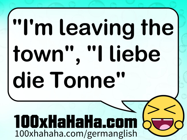 "I'm leaving the town", "I liebe die Tonne"