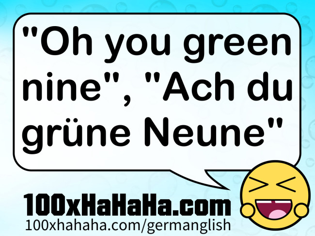 "Oh you green nine", "Ach du gruene Neune"