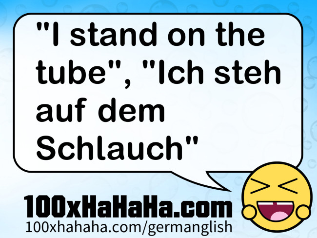 "I stand on the tube", "Ich steh auf dem Schlauch"