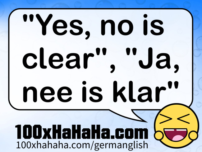 "Yes, no is clear", "Ja, nee is klar"