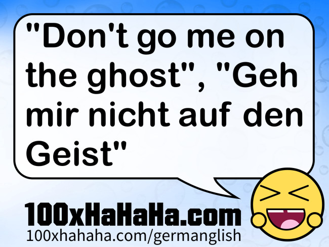 "Don't go me on the ghost", "Geh mir nicht auf den Geist"