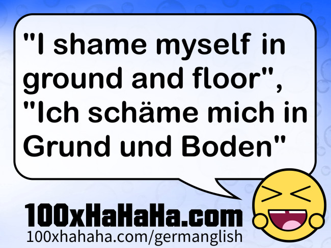 "I shame myself in ground and floor", "Ich schaeme mich in Grund und Boden"