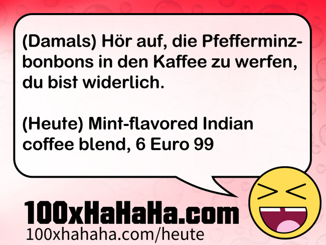 (Damals) Hoer auf, die Pfefferminzbonbons in den Kaffee zu werfen, du bist widerlich. / / (Heute) Mint-flavored Indian coffee blend, 6 Euro 99