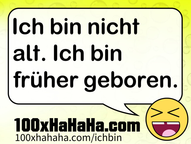 Ich bin nicht alt. Ich bin frueher geboren.
