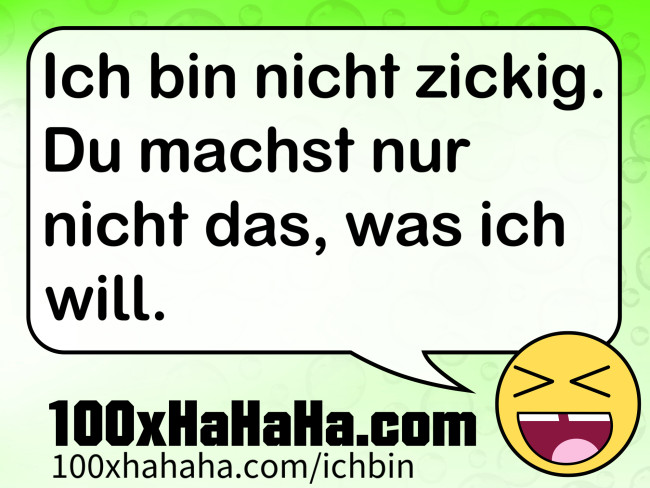 Ich bin nicht zickig. Du machst nur nicht das, was ich will.