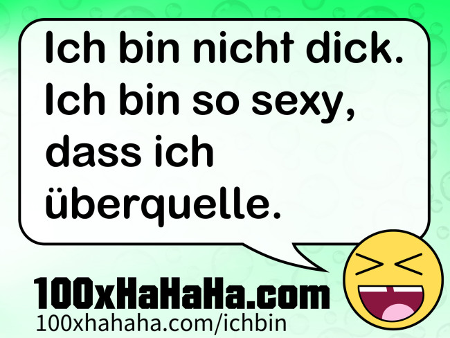 Ich bin nicht dick. Ich bin so sexy, dass ich ueberquelle.