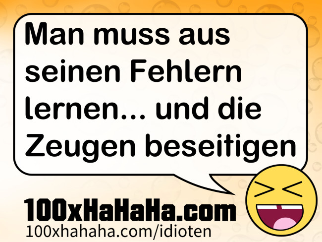 Man muss aus seinen Fehlern lernen... und die Zeugen beseitigen