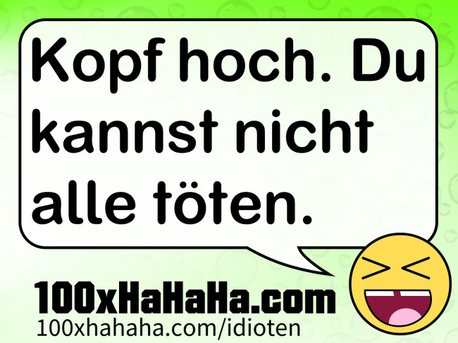 Kopf hoch. Du kannst nicht alle toeten.