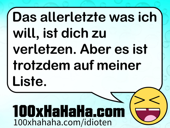 Das allerletzte was ich will, ist dich zu verletzen. Aber es ist trotzdem auf meiner Liste