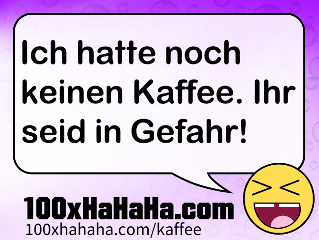 Ich hatte noch keinen Kaffee. Ihr seid in Gefahr!