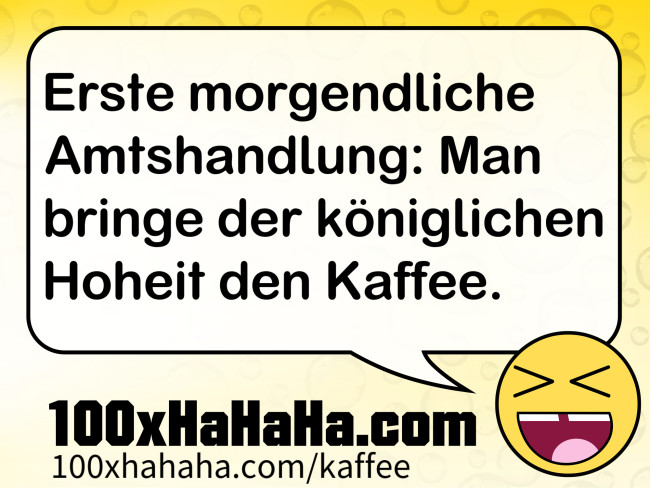 Erste morgendliche Amtshandlung: Man bringe der koeniglichen Hoheit den Kaffee.