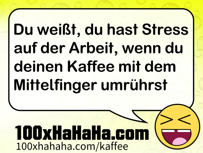 Du weisst, du hast Stress auf der Arbeit, wenn du deinen Kaffee mit dem Mittelfinger umruehrst