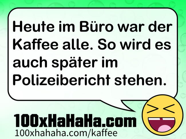 Heute im Buero war der Kaffee alle. So wird es auch spaeter im Polizeibericht stehen.