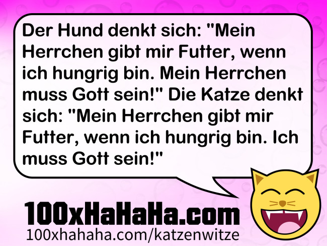Der Hund denkt sich: "Mein Herrchen gibt mir Futter, wenn ich hungrig bin. Mein Herrchen muss Gott sein!" Die Katze denkt sich: "Mein Herrchen gibt mir Futter, wenn ich hungrig bin. Ich muss Gott sein!"