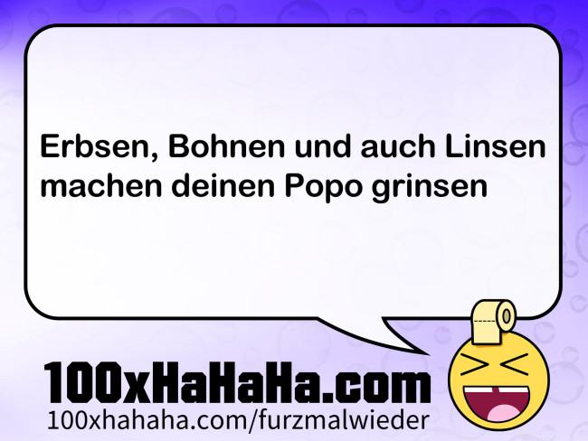 Erbsen, Bohnen und auch Linsen / machen deinen Popo grinsen