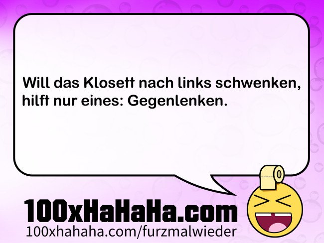 Will das Klosett nach links schwenken, / hilft nur eines: Gegenlenken.