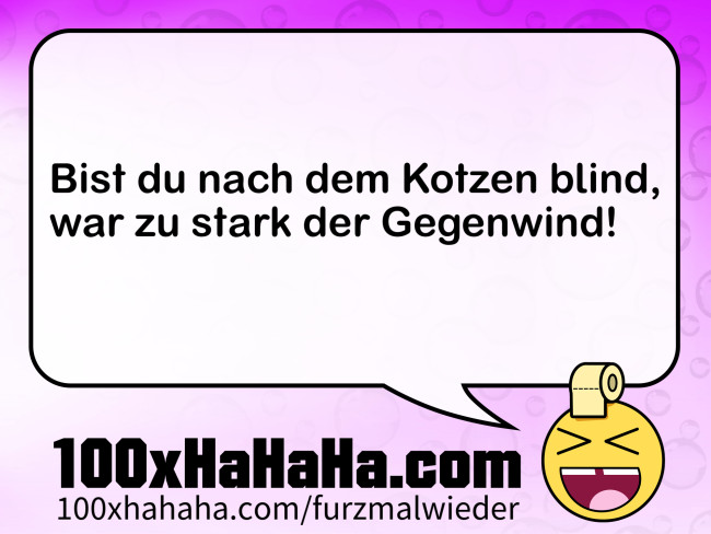 Bist du nach dem Kotzen blind, / war zu stark der Gegenwind!