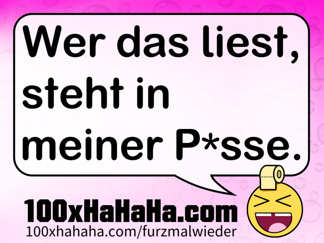 Wer das liest, steht in meiner P*sse.