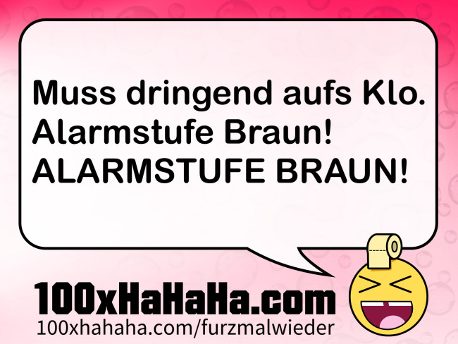 Muss dringend aufs Klo. Alarmstufe Braun! ALARMSTUFE BRAUN!