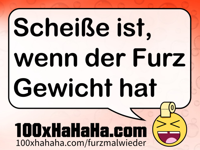 Scheisse ist, / wenn der Furz / Gewicht hat