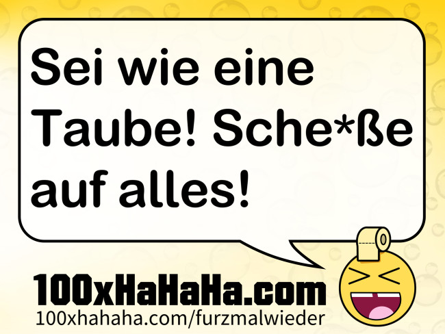 Sei wie eine Taube! Sche*sse auf alles!