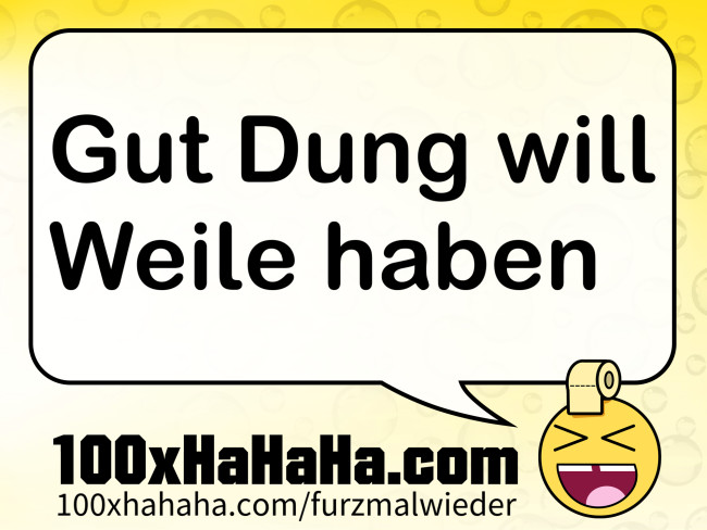 Gut Dung will Weile haben