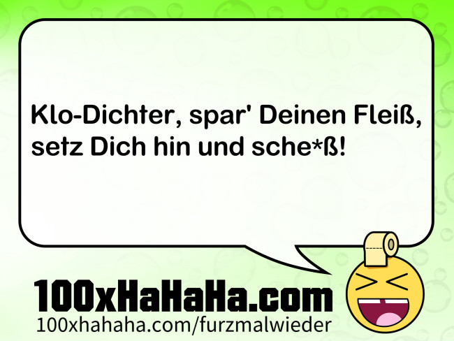 Klo-Dichter, spar' Deinen Fleiss, / setz Dich hin und sche*ss!