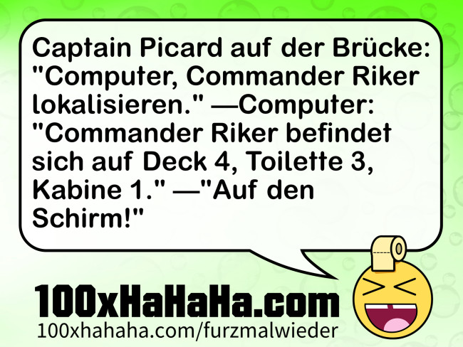 Captain Picard auf der Bruecke: "Computer, Commander Riker lokalisieren." —Computer: "Commander Riker befindet sich auf Deck 4, Toilette 3, Kabine 1." —"Auf den Schirm!"