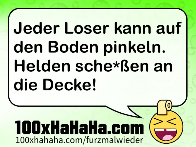 Jeder Loser kann auf den Boden pinkeln. Helden sche*ssen an die Decke!