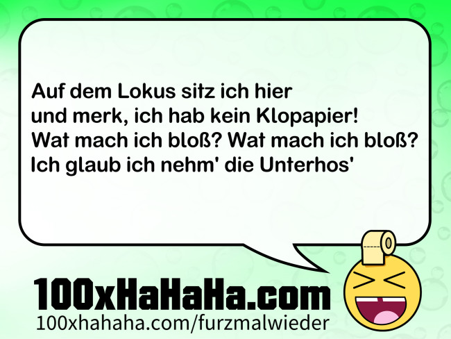 Auf dem Lokus sitz ich hier / und merk, ich hab kein Klopapier! / Wat mach ich bloss? Wat mach ich bloss? / Ich glaub ich nehm' die Unterhos'